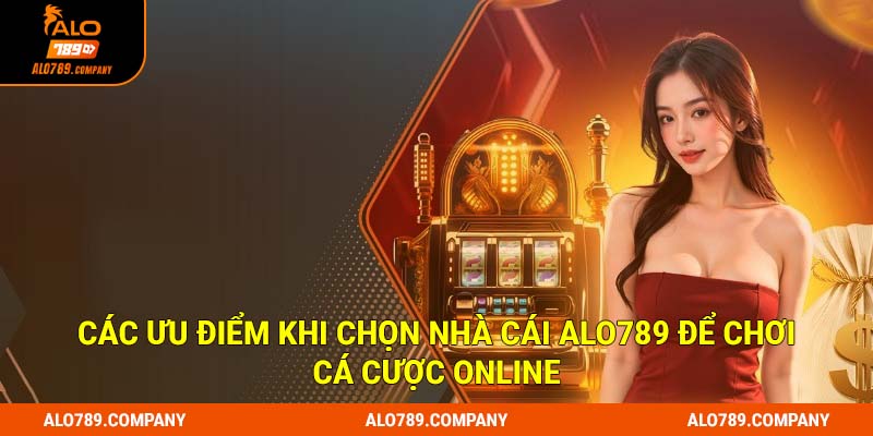 Các ưu điểm khi chọn nhà cái Alo789 để chơi cá cược online